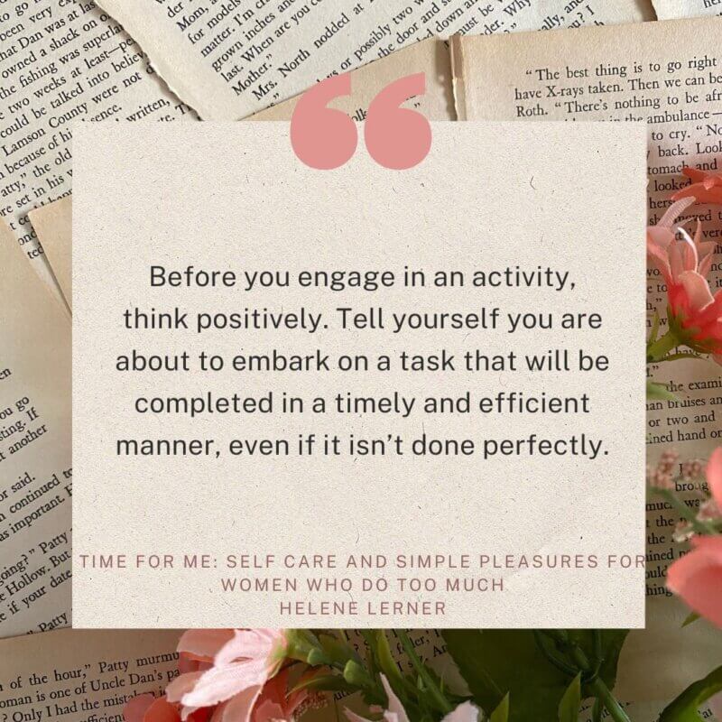 Before you engage in an activity, think positively. Tell yourself you are about to embark on a task that will be completed in a timely and efficient manner, even if it isn’t done perfectly. (Time for me, P2)