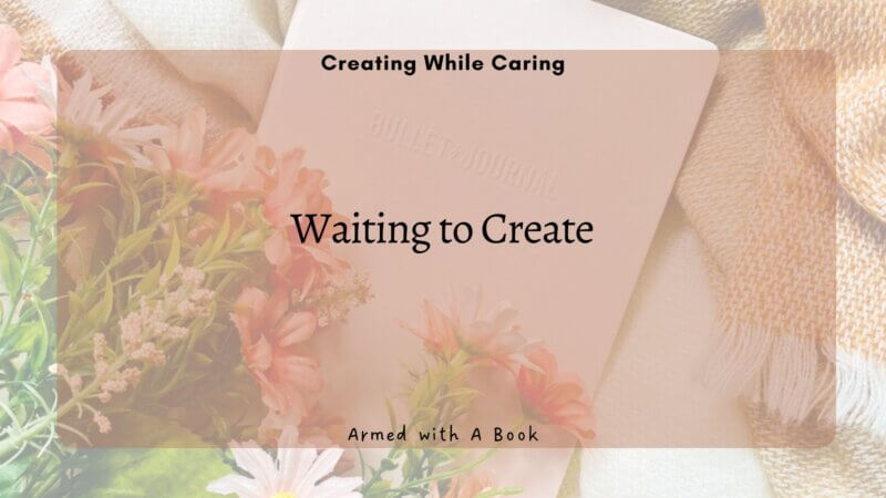 Creating while Caring # 2: Waiting to Create
